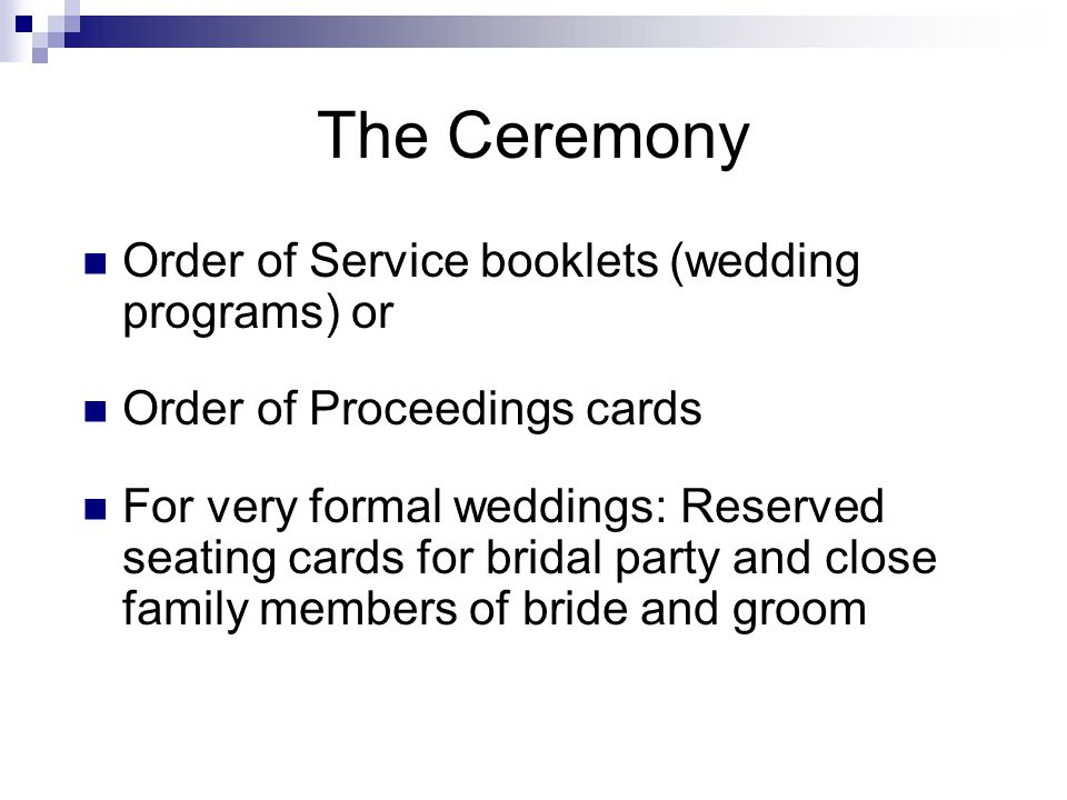 The Ceremony Order of Service booklets (wedding programs) or Order of Proceedings cards For very formal weddings: Reserved seating cards for bridal party and close family members of bride and groom