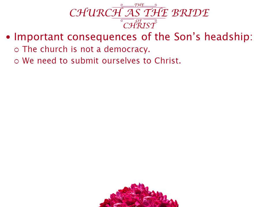 Important consequences of the Son’s headship:  The church is not a democracy.
