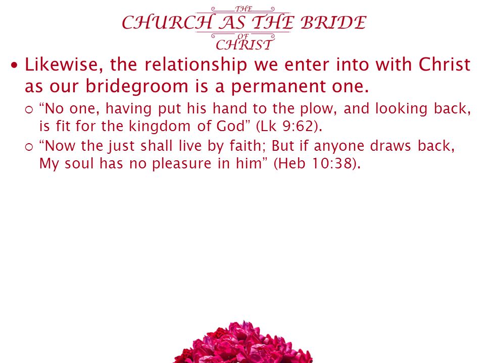 Likewise, the relationship we enter into with Christ as our bridegroom is a permanent one.