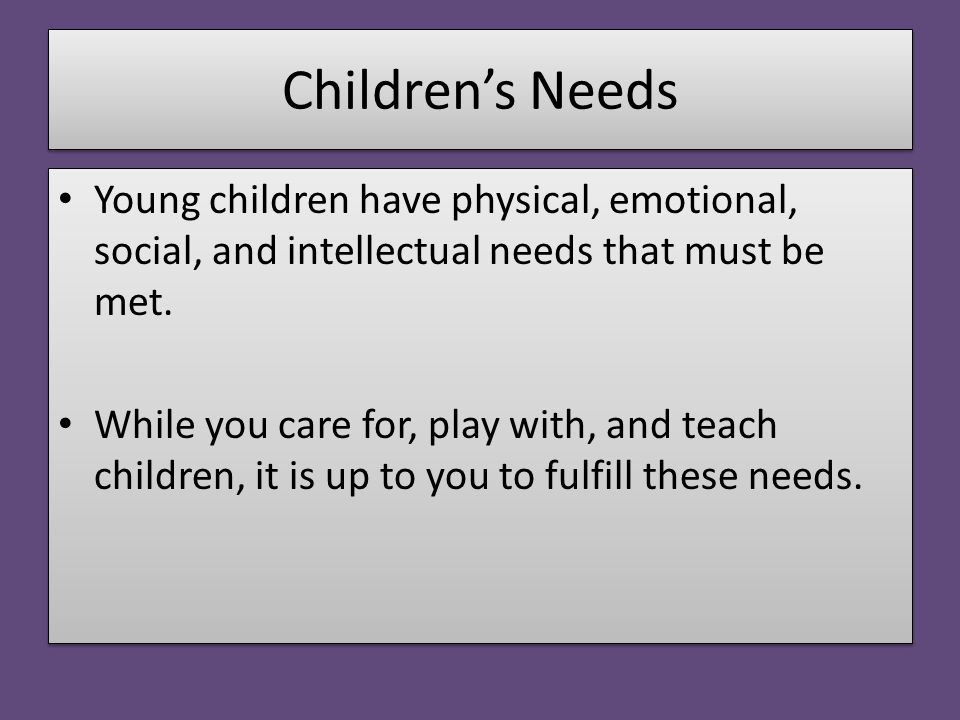 Children’s Needs Young children have physical, emotional, social, and intellectual needs that must be met.