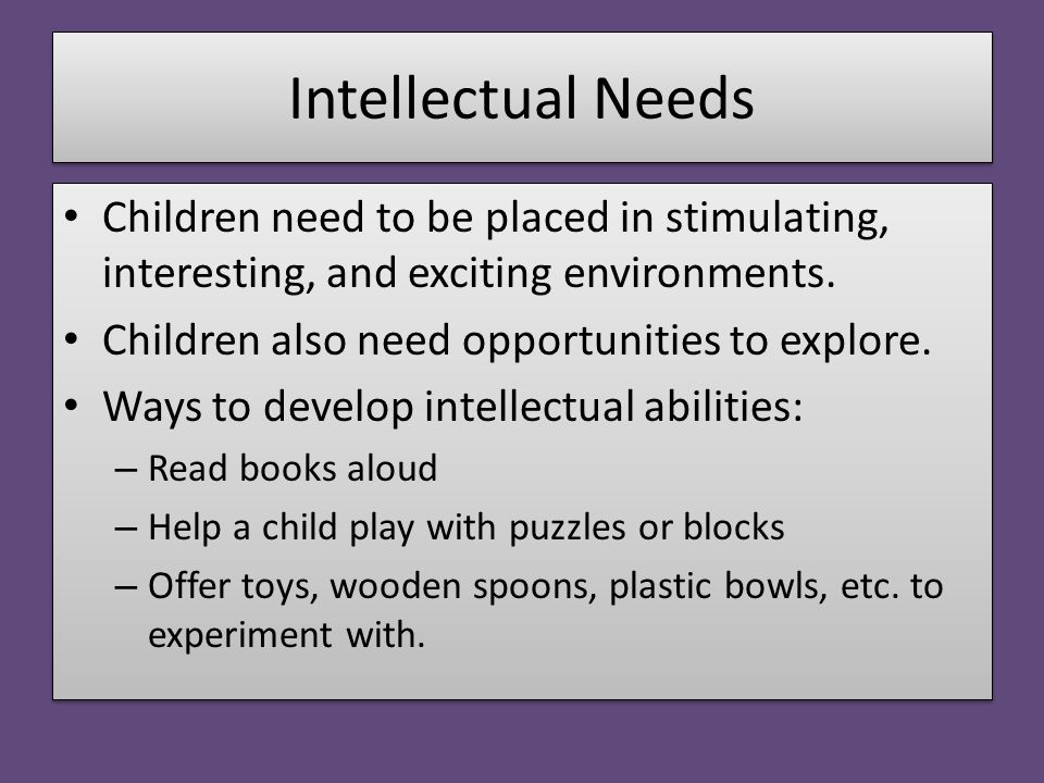 Intellectual Needs Children need to be placed in stimulating, interesting, and exciting environments.