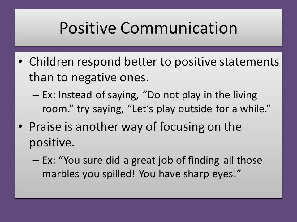 Positive Communication Children respond better to positive statements than to negative ones.