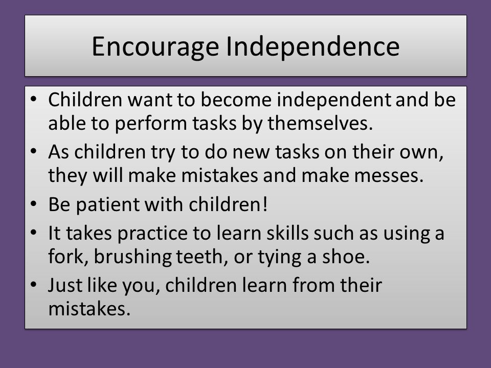 Encourage Independence Children want to become independent and be able to perform tasks by themselves.