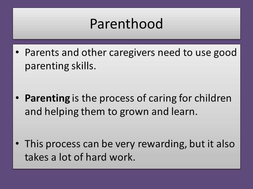 Parenthood Parents and other caregivers need to use good parenting skills.