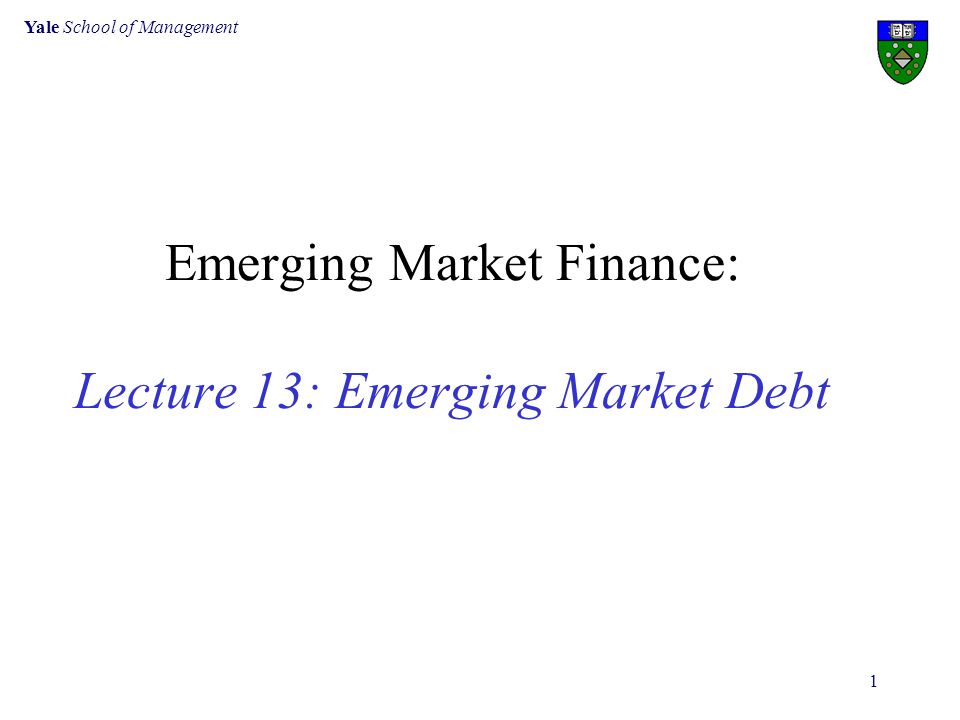 Yale School of Management 1 Emerging Market Finance: Lecture 13: Emerging Market Debt
