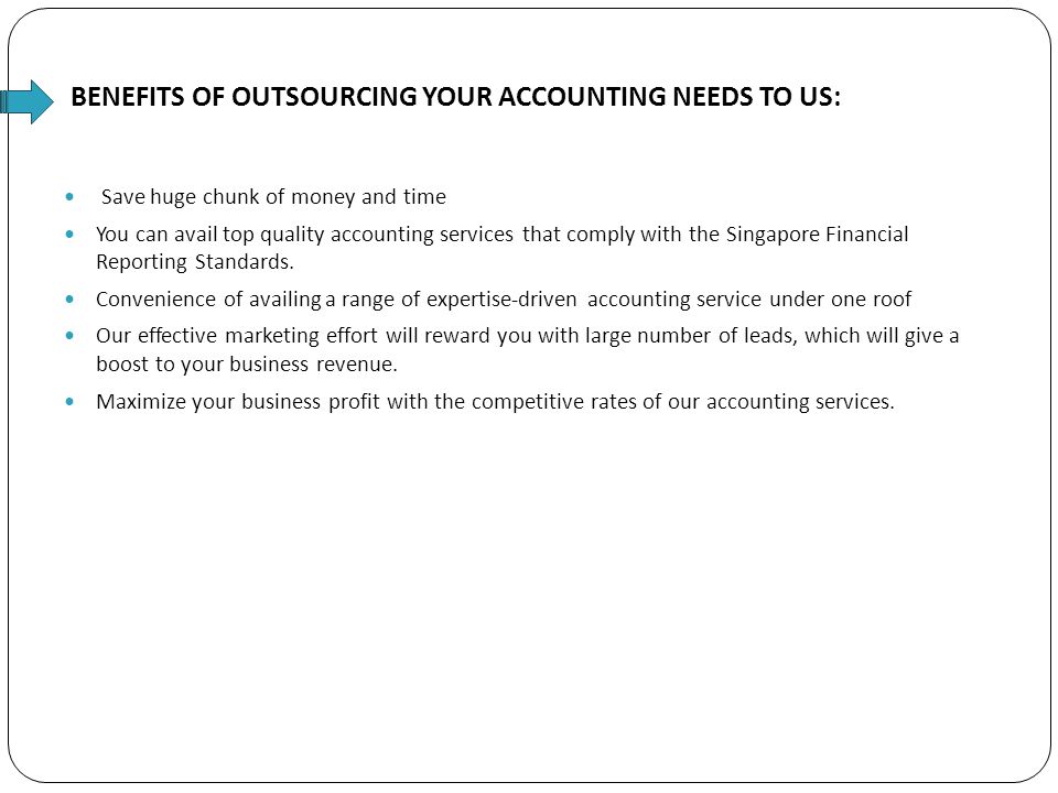 BENEFITS OF OUTSOURCING YOUR ACCOUNTING NEEDS TO US: Save huge chunk of money and time You can avail top quality accounting services that comply with the Singapore Financial Reporting Standards.
