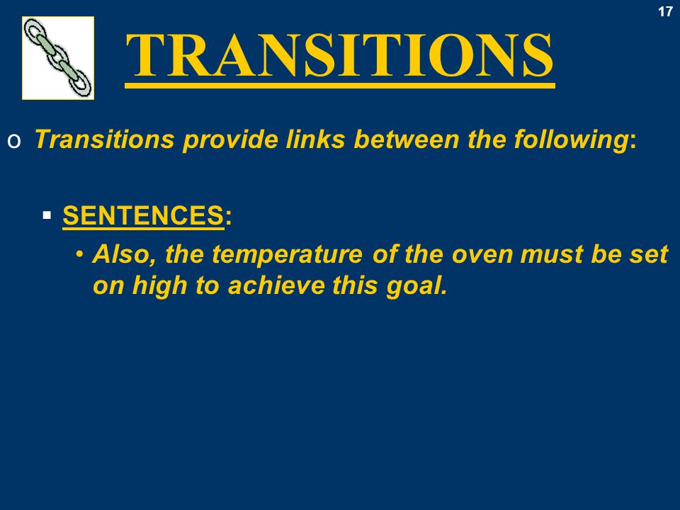 17 TRANSITIONS oTransitions provide links between the following:  SENTENCES: Also, the temperature of the oven must be set on high to achieve this goal.