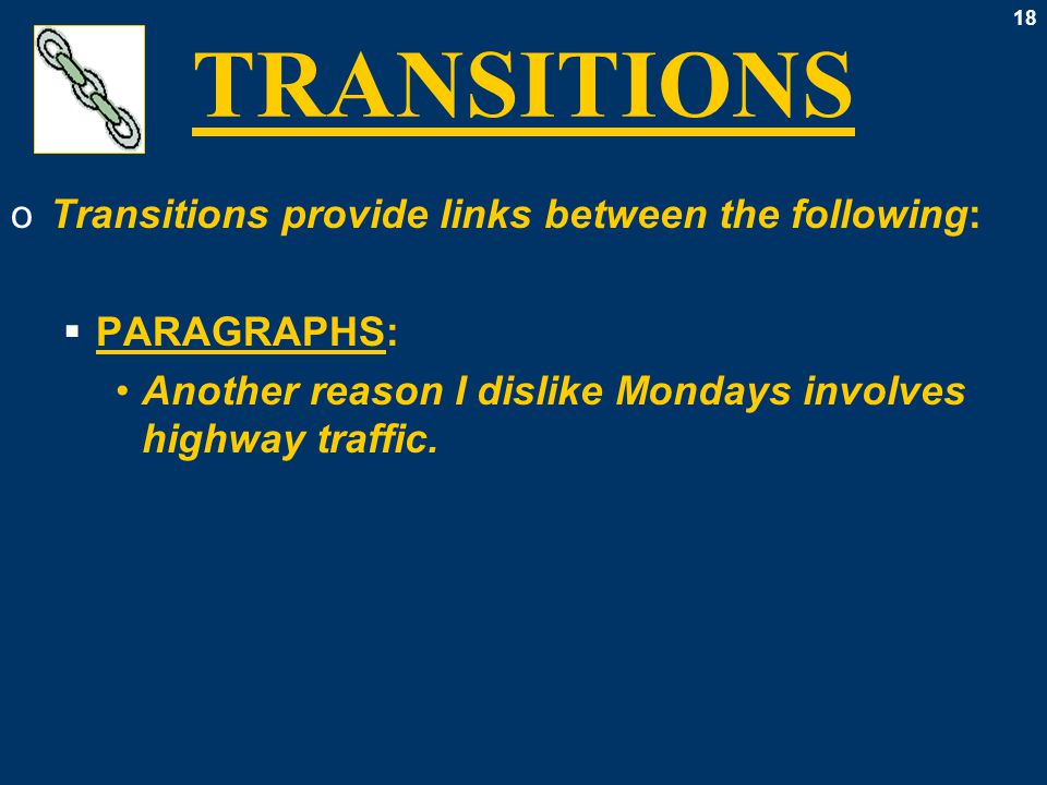 18 TRANSITIONS oTransitions provide links between the following:  PARAGRAPHS: Another reason I dislike Mondays involves highway traffic.