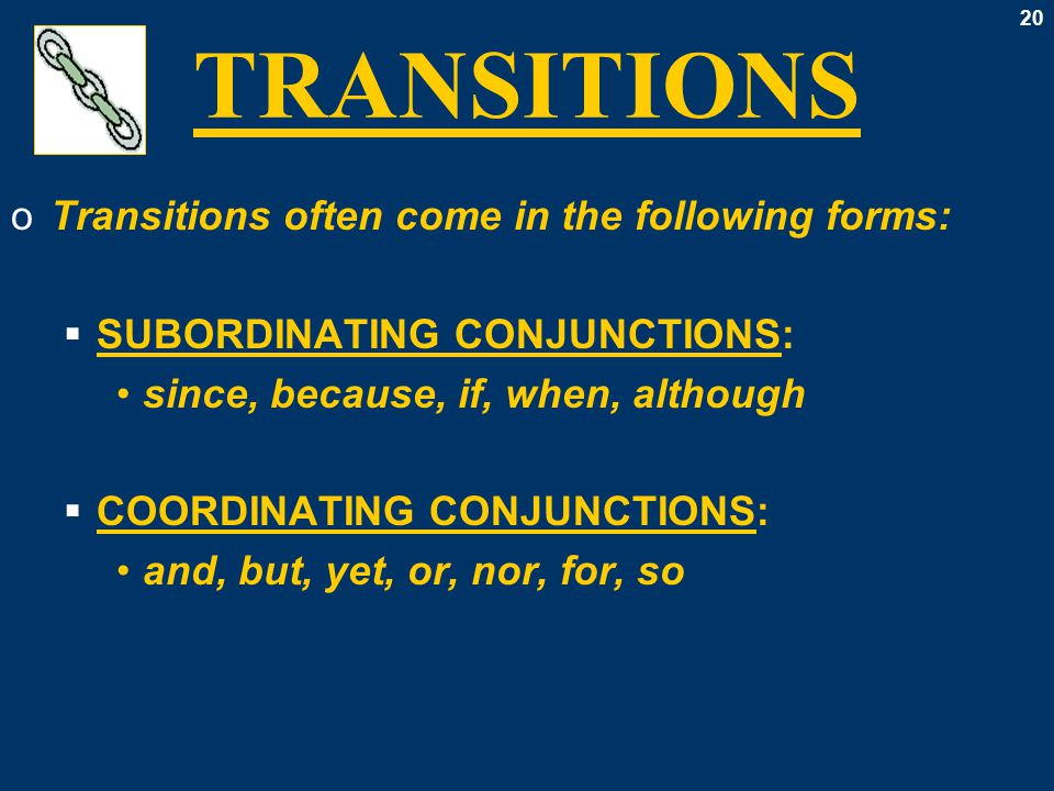 20 TRANSITIONS oTransitions often come in the following forms:  SUBORDINATING CONJUNCTIONS: since, because, if, when, although  COORDINATING CONJUNCTIONS: and, but, yet, or, nor, for, so