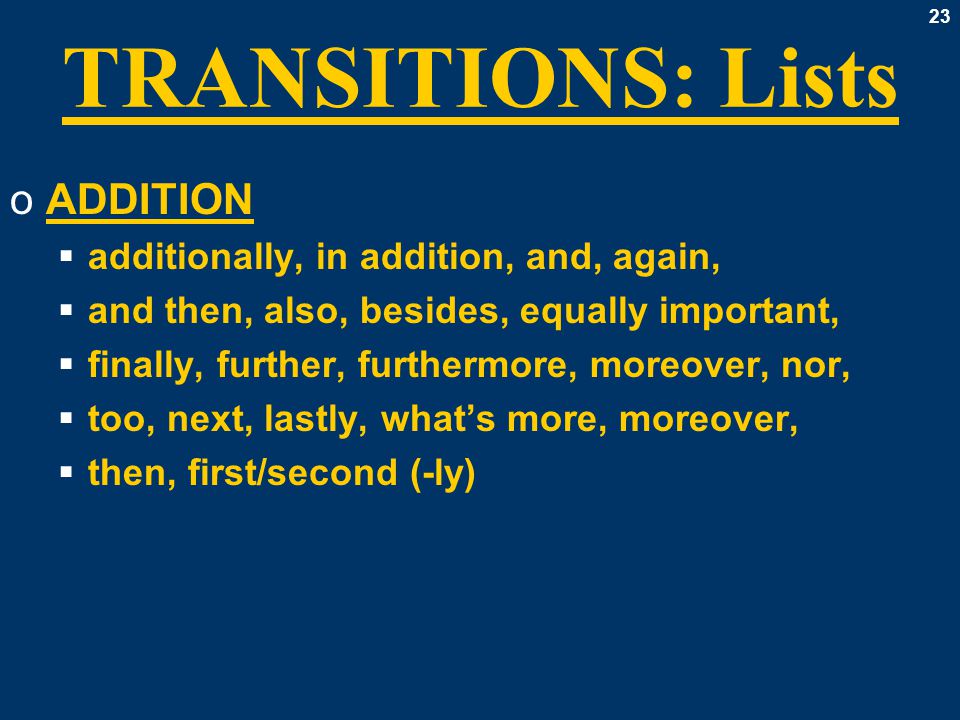 23 TRANSITIONS: Lists oADDITION  additionally, in addition, and, again,  and then, also, besides, equally important,  finally, further, furthermore, moreover, nor,  too, next, lastly, what’s more, moreover,  then, first/second (-ly)
