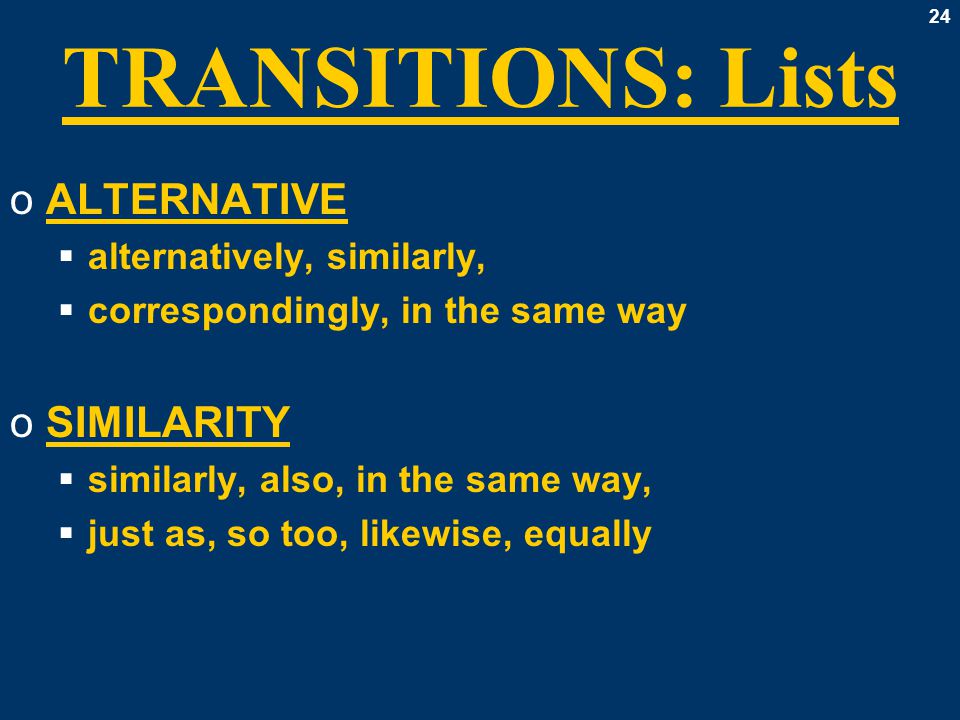 24 TRANSITIONS: Lists oALTERNATIVE  alternatively, similarly,  correspondingly, in the same way oSIMILARITY  similarly, also, in the same way,  just as, so too, likewise, equally