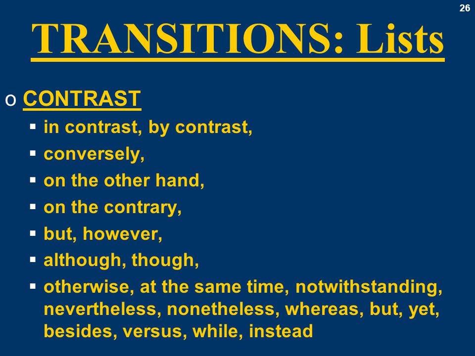 26 TRANSITIONS: Lists oCONTRAST  in contrast, by contrast,  conversely,  on the other hand,  on the contrary,  but, however,  although, though,  otherwise, at the same time, notwithstanding, nevertheless, nonetheless, whereas, but, yet, besides, versus, while, instead