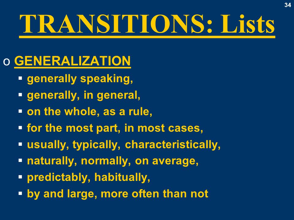 34 TRANSITIONS: Lists oGENERALIZATION  generally speaking,  generally, in general,  on the whole, as a rule,  for the most part, in most cases,  usually, typically, characteristically,  naturally, normally, on average,  predictably, habitually,  by and large, more often than not