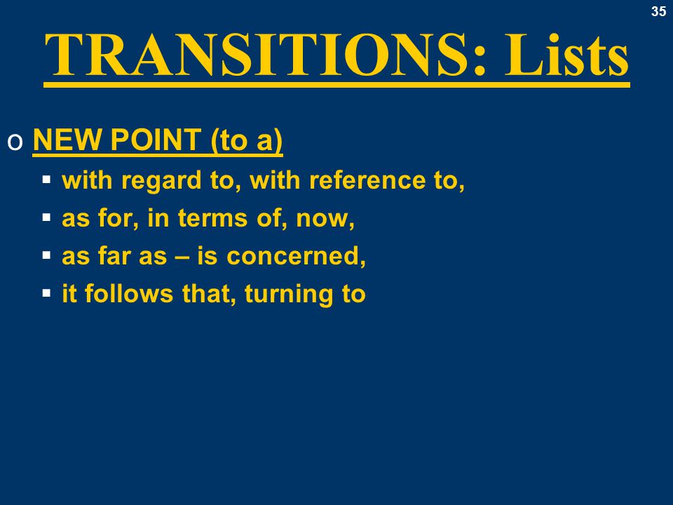 35 TRANSITIONS: Lists oNEW POINT (to a)  with regard to, with reference to,  as for, in terms of, now,  as far as – is concerned,  it follows that, turning to