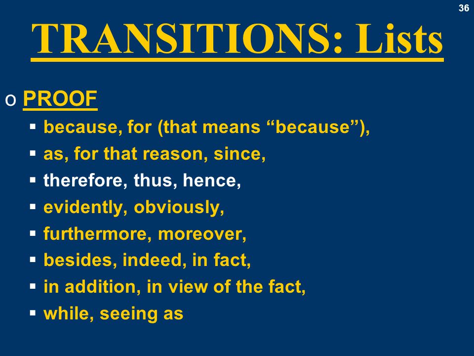 36 TRANSITIONS: Lists oPROOF  because, for (that means because ),  as, for that reason, since,  therefore, thus, hence,  evidently, obviously,  furthermore, moreover,  besides, indeed, in fact,  in addition, in view of the fact,  while, seeing as