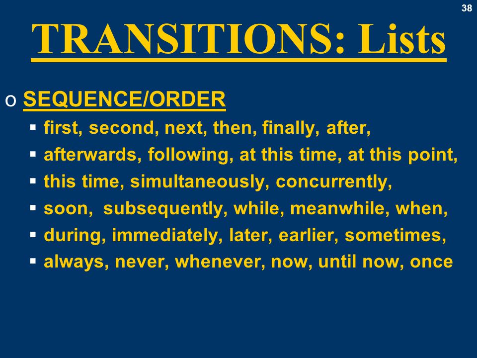 38 TRANSITIONS: Lists oSEQUENCE/ORDER  first, second, next, then, finally, after,  afterwards, following, at this time, at this point,  this time, simultaneously, concurrently,  soon, subsequently, while, meanwhile, when,  during, immediately, later, earlier, sometimes,  always, never, whenever, now, until now, once