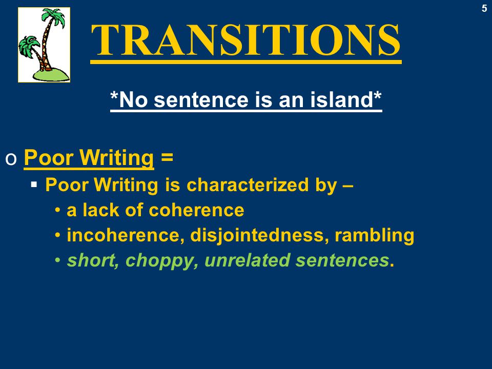 5 TRANSITIONS *No sentence is an island* oPoor Writing =  Poor Writing is characterized by – a lack of coherence incoherence, disjointedness, rambling short, choppy, unrelated sentences.