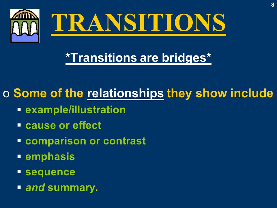 8 TRANSITIONS *Transitions are bridges* oSome of the relationships they show include  example/illustration  cause or effect  comparison or contrast  emphasis  sequence  and summary.