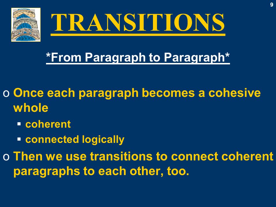 9 TRANSITIONS *From Paragraph to Paragraph* oOnce each paragraph becomes a cohesive whole  coherent  connected logically oThen we use transitions to connect coherent paragraphs to each other, too.