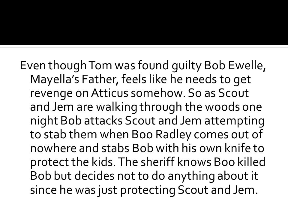 Even though Tom was found guilty Bob Ewelle, Mayella’s Father, feels like he needs to get revenge on Atticus somehow.