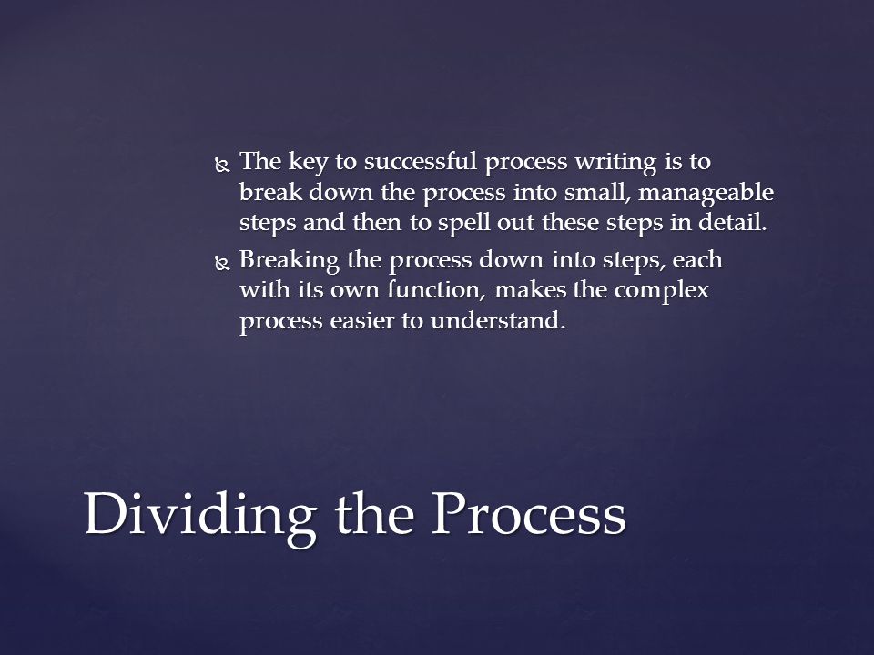  The key to successful process writing is to break down the process into small, manageable steps and then to spell out these steps in detail.