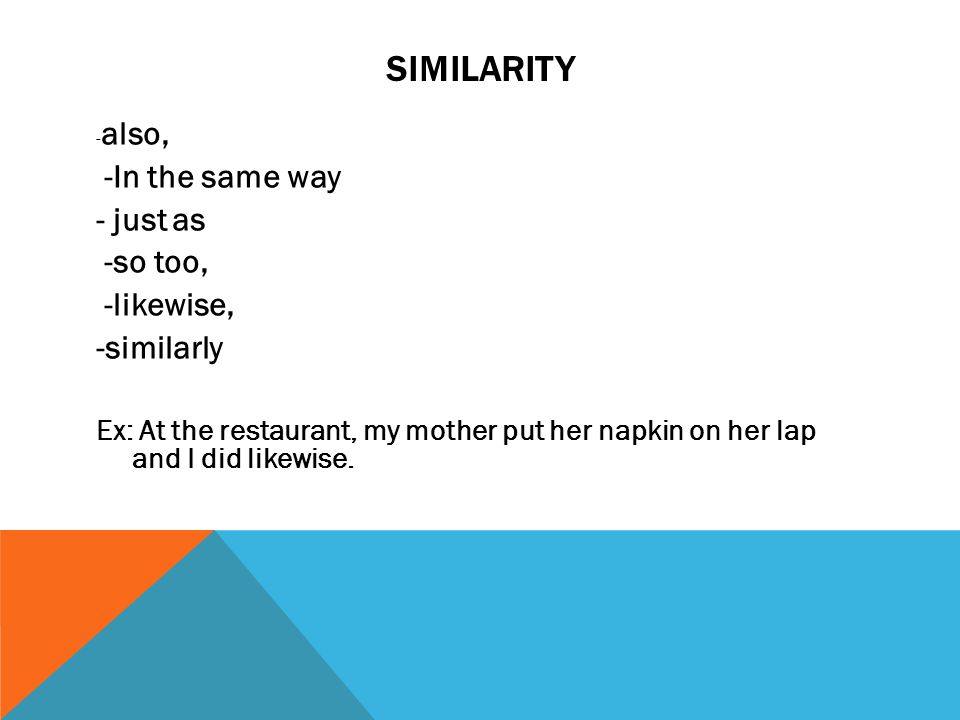 SIMILARITY - also, -In the same way - just as -so too, -likewise, -similarly Ex: At the restaurant, my mother put her napkin on her lap and I did likewise.