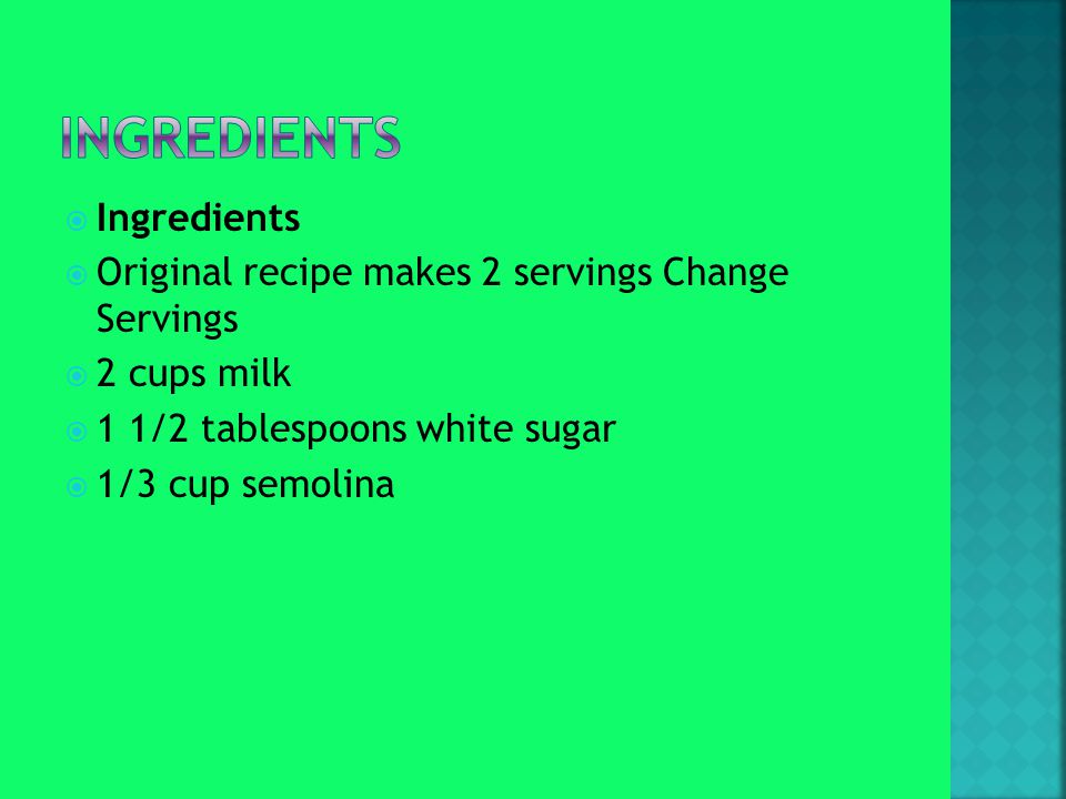  Ingredients  Original recipe makes 2 servings Change Servings  2 cups milk  1 1/2 tablespoons white sugar  1/3 cup semolina