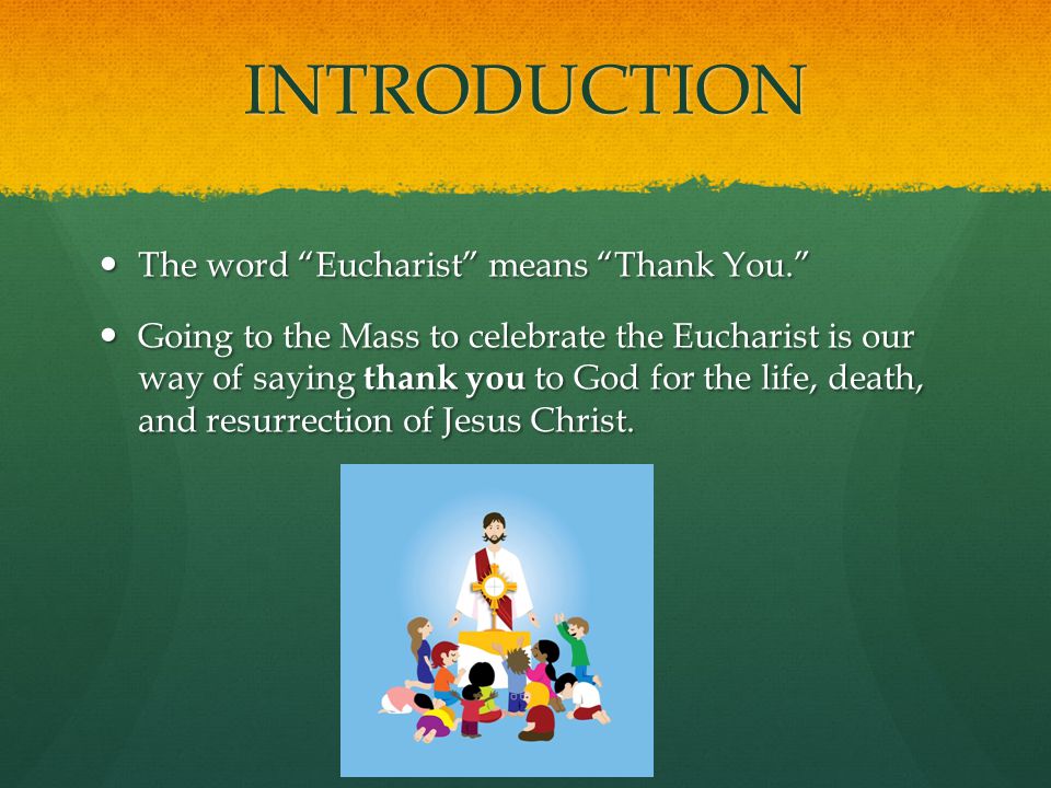 INTRODUCTION The word Eucharist means Thank You. The word Eucharist means Thank You. Going to the Mass to celebrate the Eucharist is our way of saying thank you to God for the life, death, and resurrection of Jesus Christ.