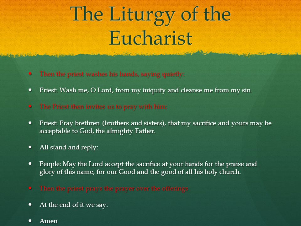 The Liturgy of the Eucharist Then the priest washes his hands, saying quietly: Then the priest washes his hands, saying quietly: Priest: Wash me, O Lord, from my iniquity and cleanse me from my sin.