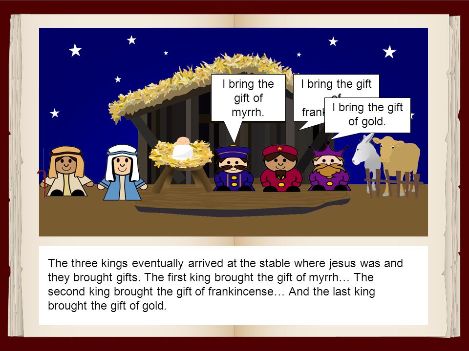 The three kings eventually arrived at the stable where jesus was and they brought gifts.