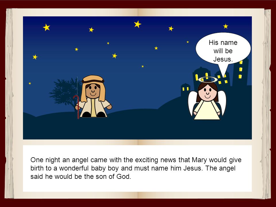 One night an angel came with the exciting news that Mary would give birth to a wonderful baby boy and must name him Jesus.