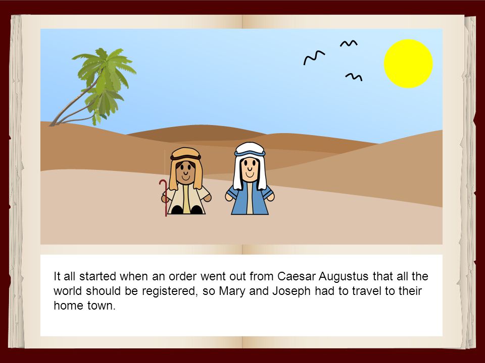 It all started when an order went out from Caesar Augustus that all the world should be registered, so Mary and Joseph had to travel to their home town.