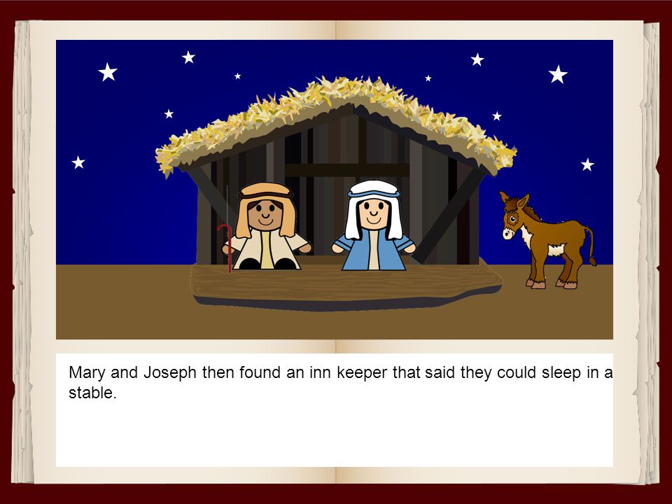 Mary and Joseph then found an inn keeper that said they could sleep in a stable.