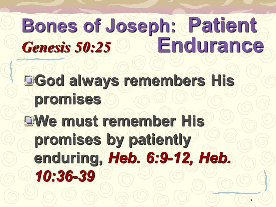 5 Bones of Joseph: Patient Genesis 50:25 Endurance God always remembers His promises We must remember His promises by patiently enduring, Heb.