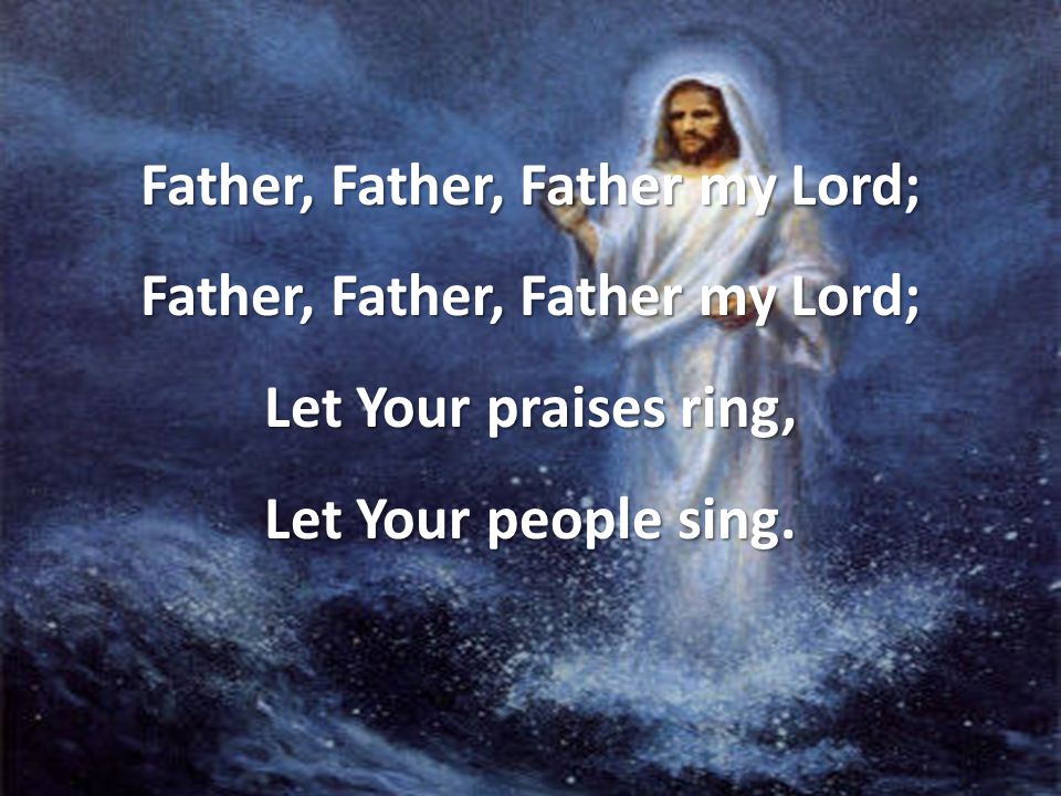 Father, Father, Father my Lord; Let Your praises ring, Let Your people sing.