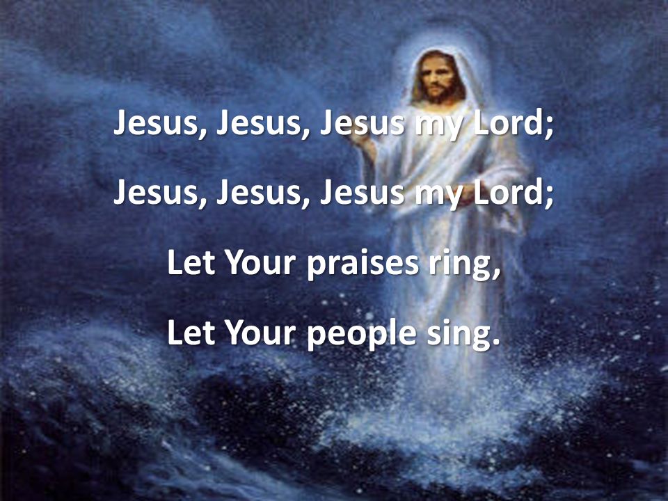 Jesus, Jesus, Jesus my Lord; Let Your praises ring, Let Your people sing.