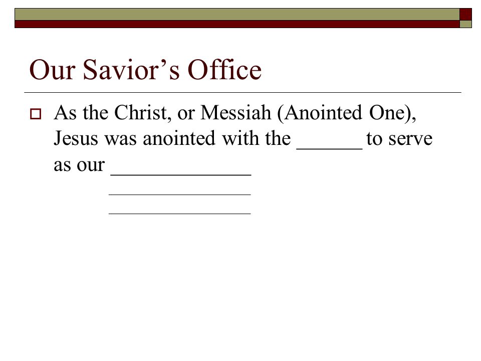 Our Savior’s Office  As the Christ, or Messiah (Anointed One), Jesus was anointed with the ______ to serve as our _____________ _____________________