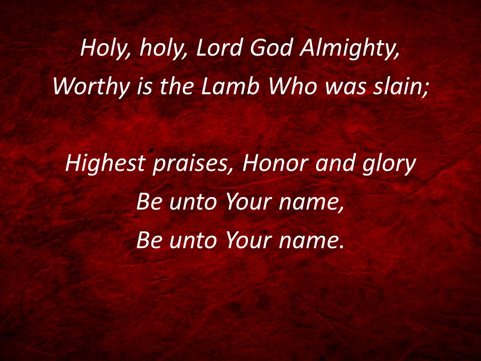 Holy, holy, Lord God Almighty, Worthy is the Lamb Who was slain; Highest praises, Honor and glory Be unto Your name, Be unto Your name.