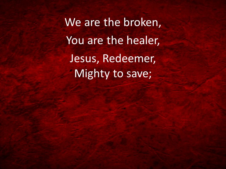 We are the broken, You are the healer, Jesus, Redeemer, Mighty to save;