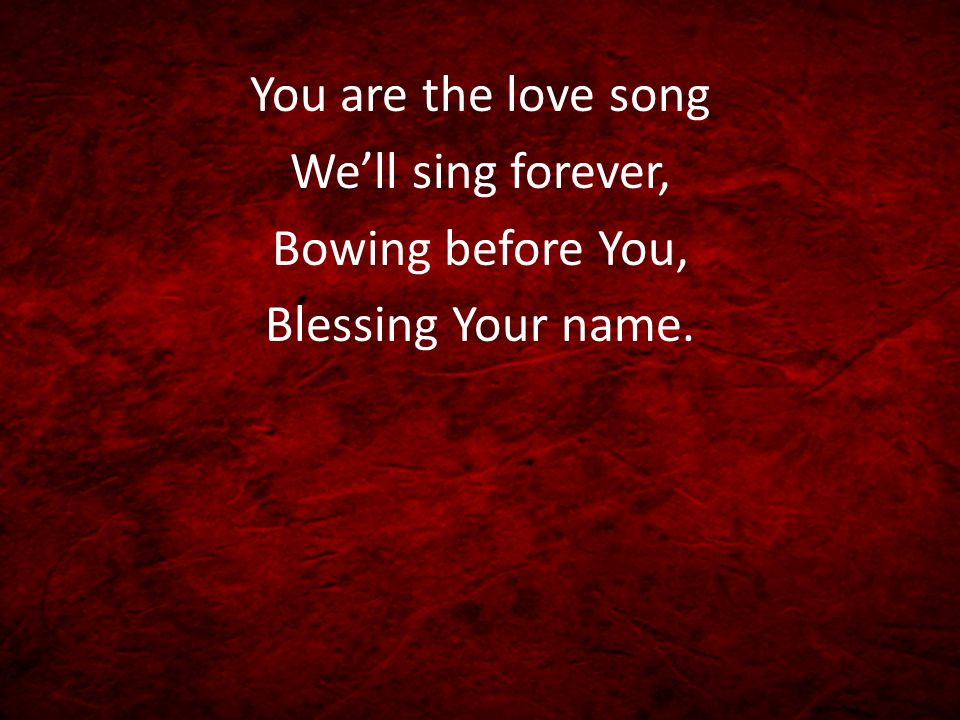 You are the love song We’ll sing forever, Bowing before You, Blessing Your name.