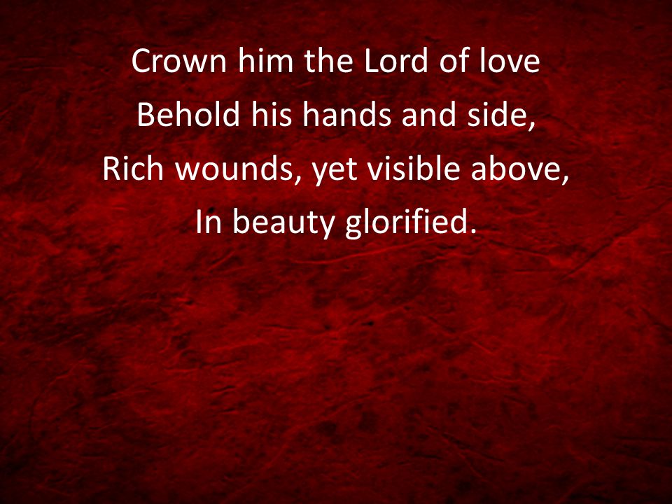 Crown him the Lord of love Behold his hands and side, Rich wounds, yet visible above, In beauty glorified.
