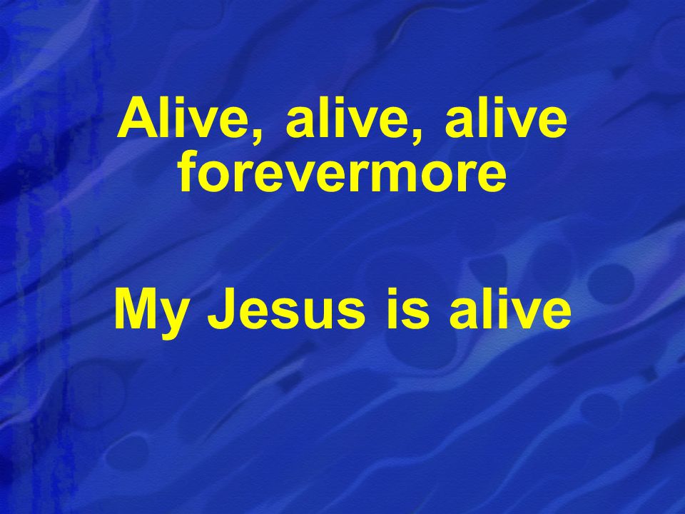 Alive, alive, alive forevermore My Jesus is alive