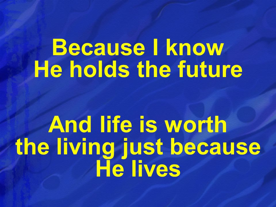 Because I know He holds the future And life is worth the living just because He lives