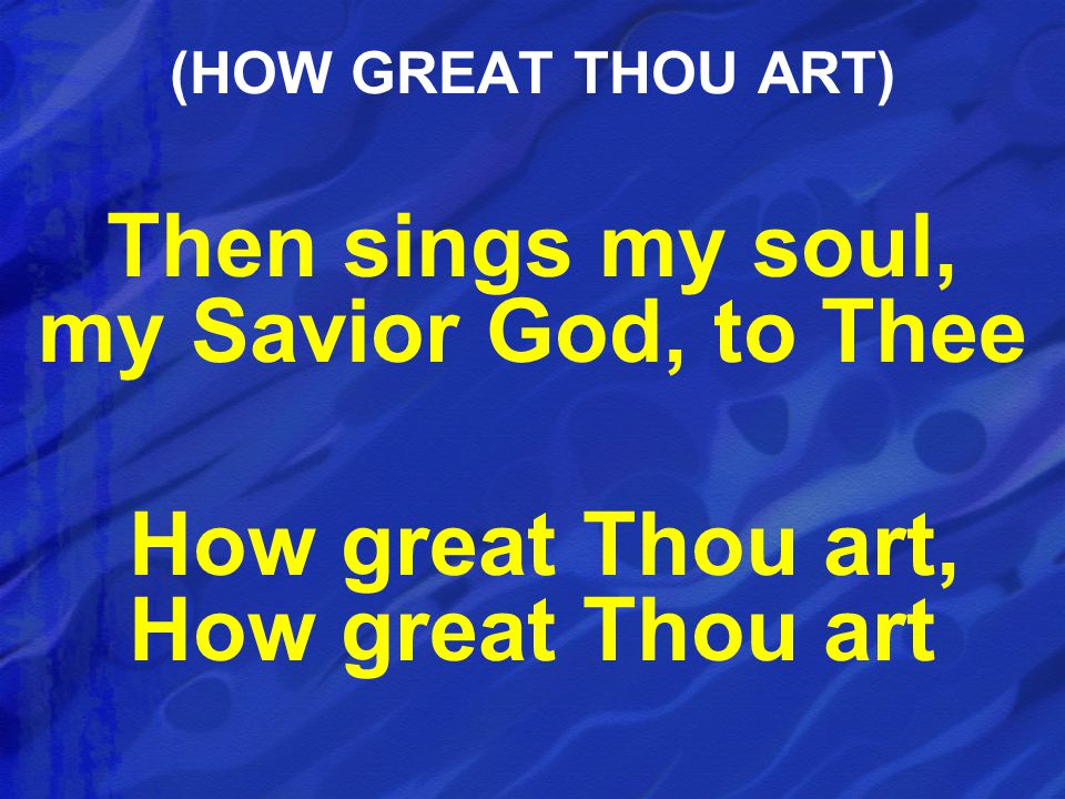Then sings my soul, my Savior God, to Thee How great Thou art, How great Thou art (HOW GREAT THOU ART)