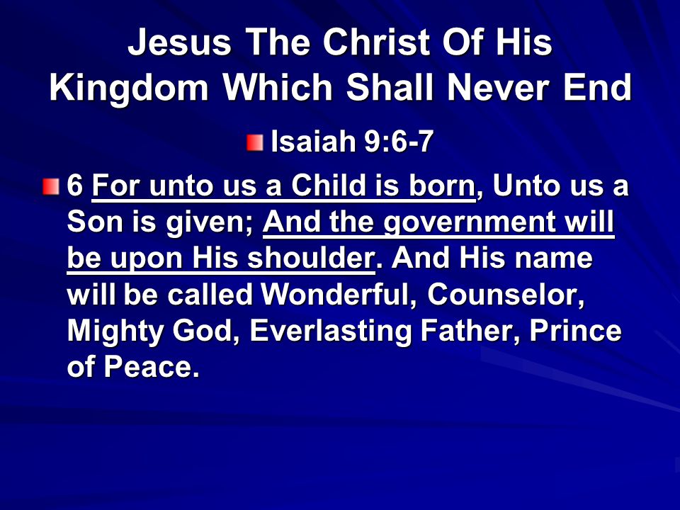 Jesus The Christ Of His Kingdom Which Shall Never End Isaiah 9:6-7 6 For unto us a Child is born, Unto us a Son is given; And the government will be upon His shoulder.