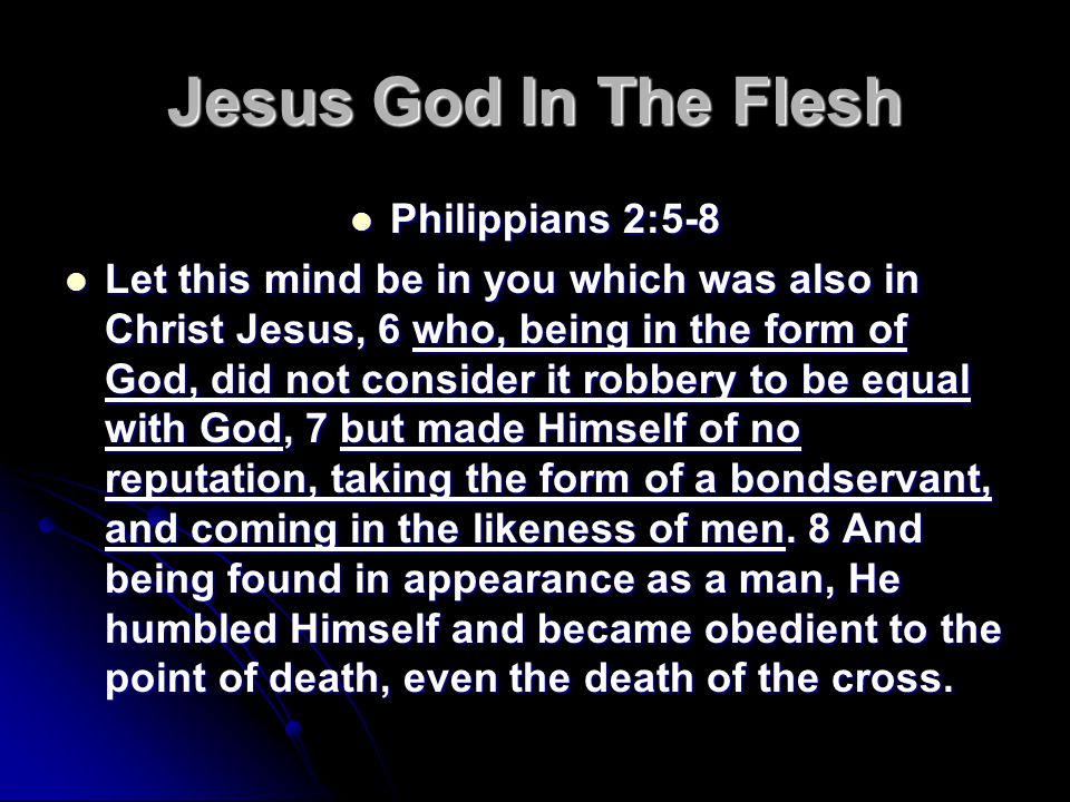 Jesus God In The Flesh Philippians 2:5-8 Philippians 2:5-8 Let this mind be in you which was also in Christ Jesus, 6 who, being in the form of God, did not consider it robbery to be equal with God, 7 but made Himself of no reputation, taking the form of a bondservant, and coming in the likeness of men.