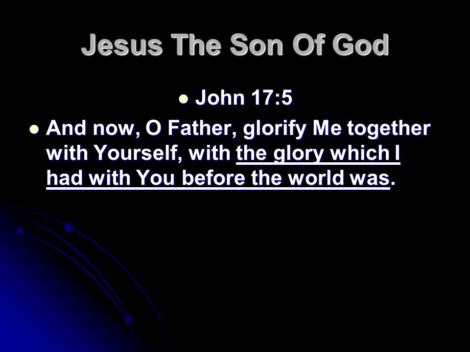 Jesus The Son Of God John 17:5 John 17:5 And now, O Father, glorify Me together with Yourself, with the glory which I had with You before the world was.