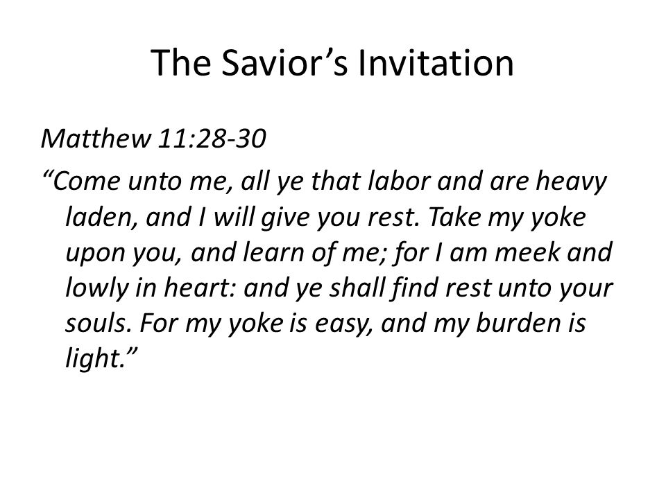 The Savior’s Invitation Matthew 11:28-30 Come unto me, all ye that labor and are heavy laden, and I will give you rest.