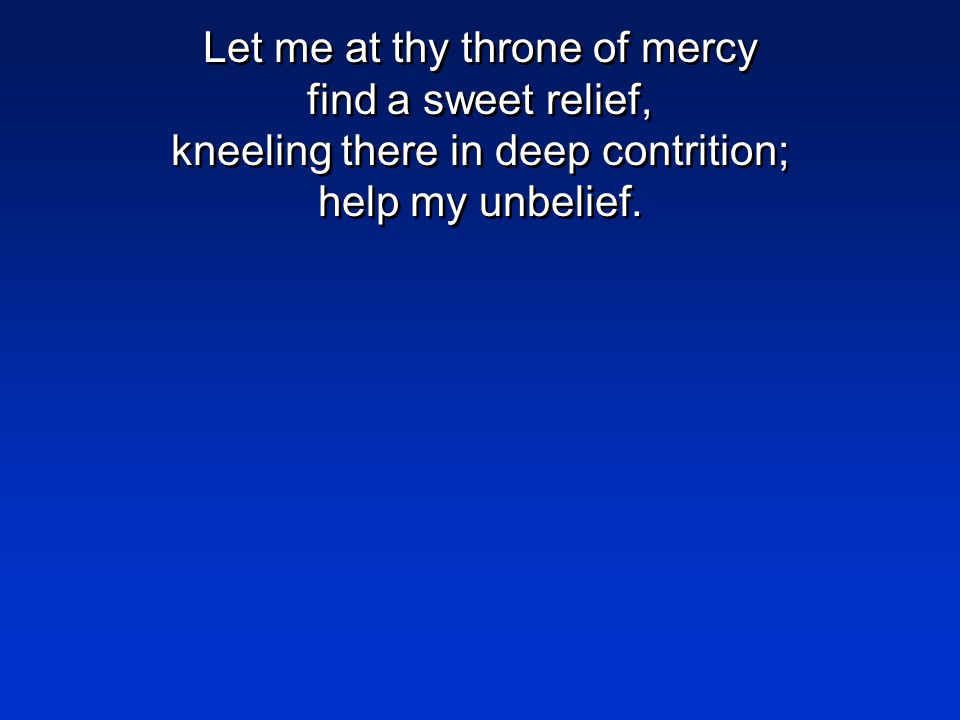 Let me at thy throne of mercy find a sweet relief, kneeling there in deep contrition; help my unbelief.