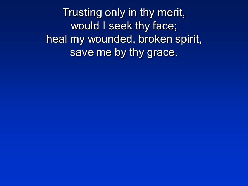 Trusting only in thy merit, would I seek thy face; heal my wounded, broken spirit, save me by thy grace.
